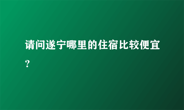 请问遂宁哪里的住宿比较便宜？