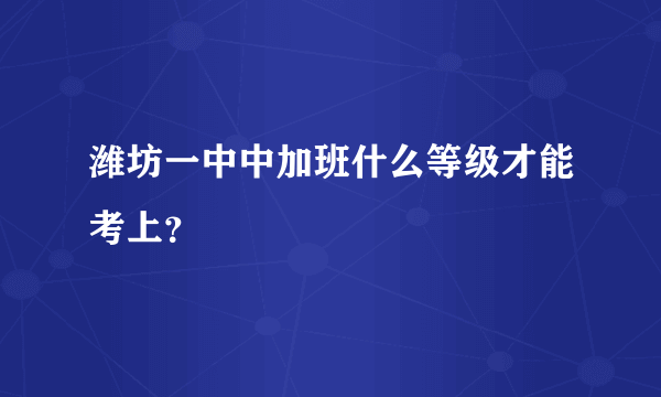 潍坊一中中加班什么等级才能考上？