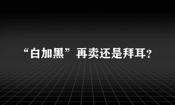 “白加黑”再卖还是拜耳？