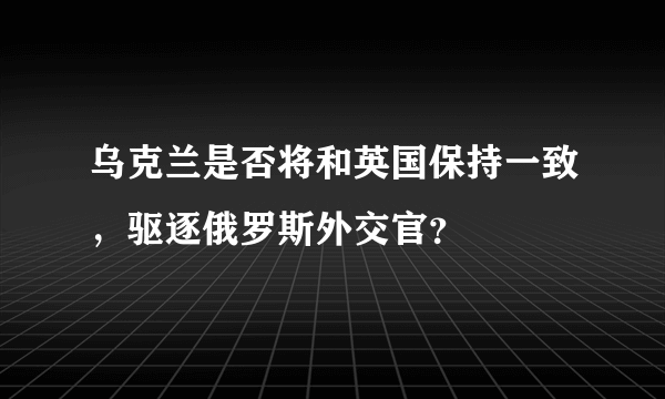 乌克兰是否将和英国保持一致，驱逐俄罗斯外交官？