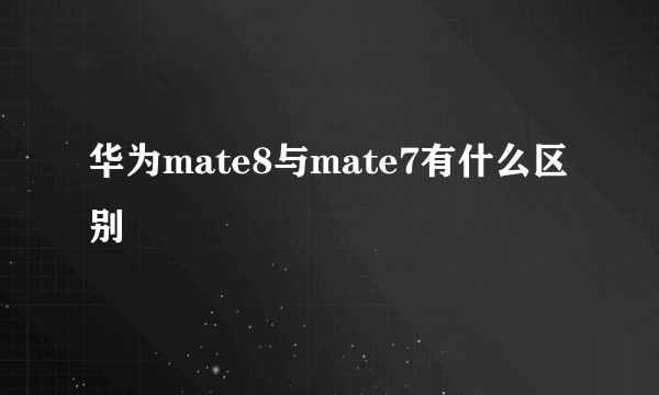 华为mate8与mate7有什么区别