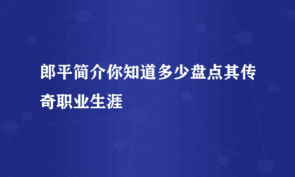 郎平简介你知道多少盘点其传奇职业生涯