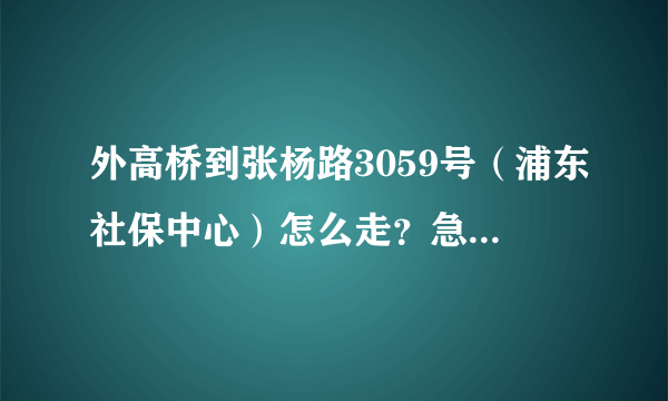 外高桥到张杨路3059号（浦东社保中心）怎么走？急、知道的麻烦下。