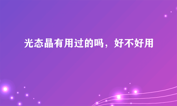 光态晶有用过的吗，好不好用