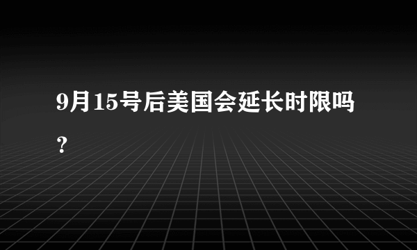 9月15号后美国会延长时限吗？