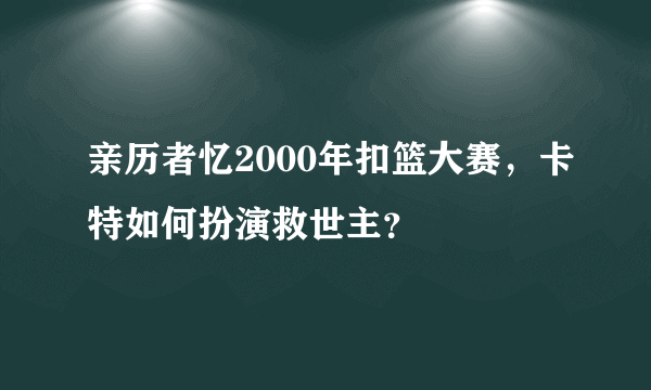 亲历者忆2000年扣篮大赛，卡特如何扮演救世主？