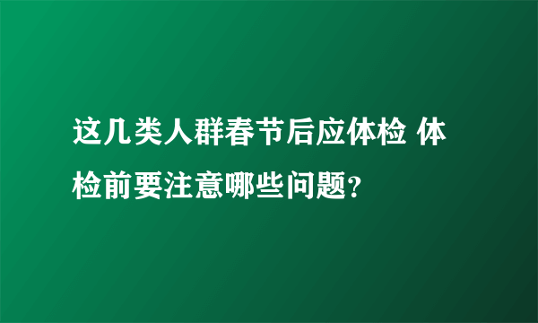 这几类人群春节后应体检 体检前要注意哪些问题？