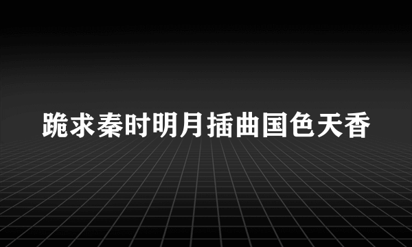 跪求秦时明月插曲国色天香