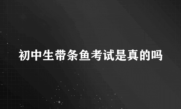 初中生带条鱼考试是真的吗