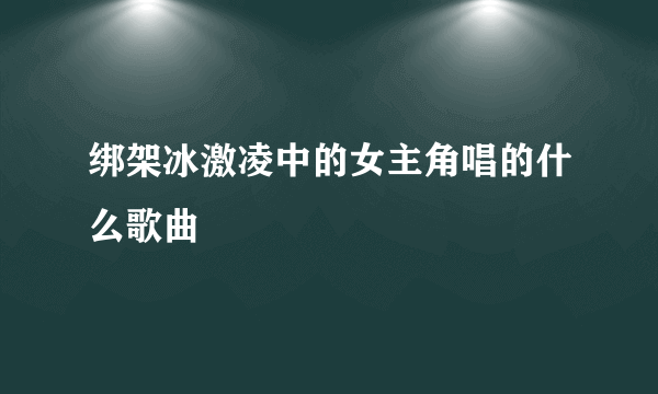 绑架冰激凌中的女主角唱的什么歌曲