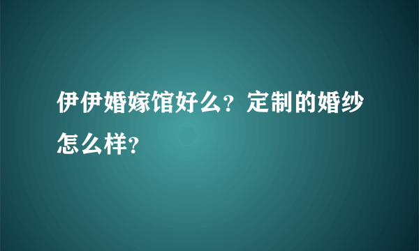 伊伊婚嫁馆好么？定制的婚纱怎么样？