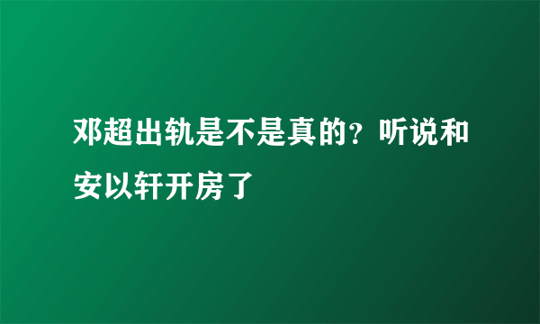 邓超出轨是不是真的？听说和安以轩开房了