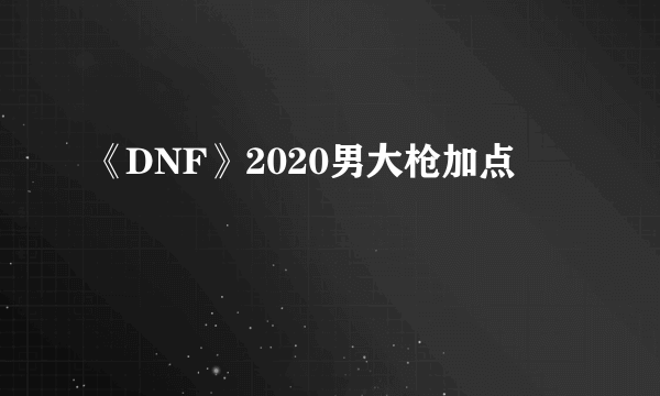 《DNF》2020男大枪加点