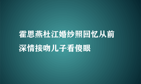 霍思燕杜江婚纱照回忆从前 深情接吻儿子看傻眼