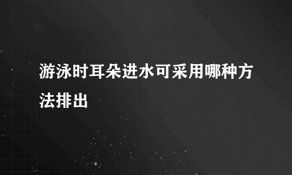 游泳时耳朵进水可采用哪种方法排出