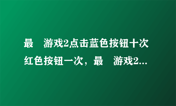 最囧游戏2点击蓝色按钮十次红色按钮一次，最囧游戏2第34关怎么过？