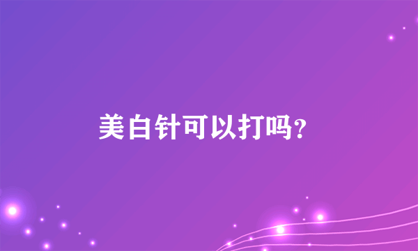 美白针可以打吗？