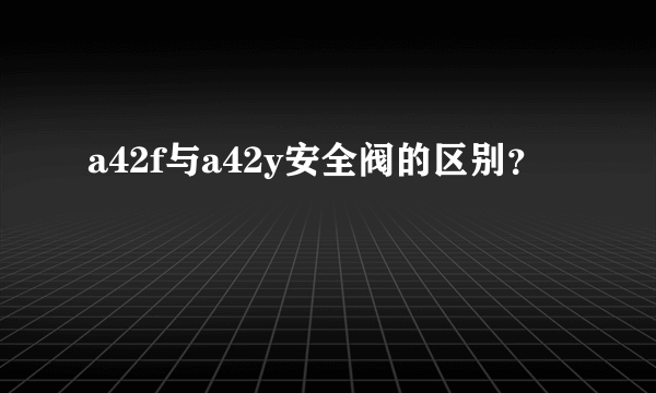 a42f与a42y安全阀的区别？