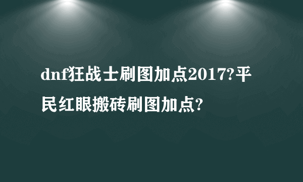 dnf狂战士刷图加点2017?平民红眼搬砖刷图加点?