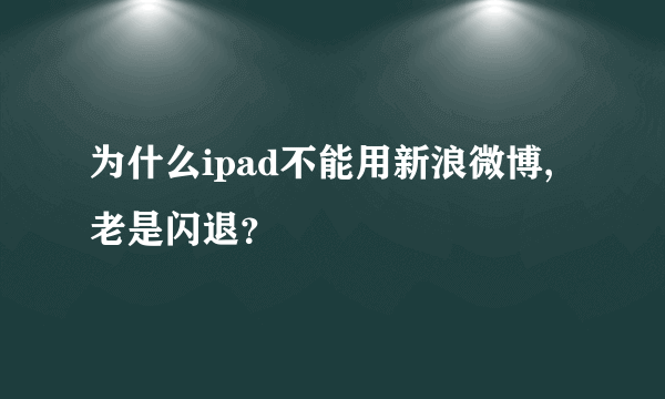 为什么ipad不能用新浪微博,老是闪退？