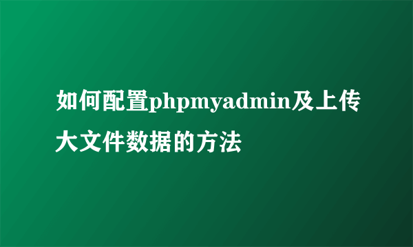 如何配置phpmyadmin及上传大文件数据的方法