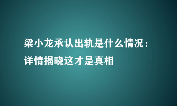 梁小龙承认出轨是什么情况：详情揭晓这才是真相