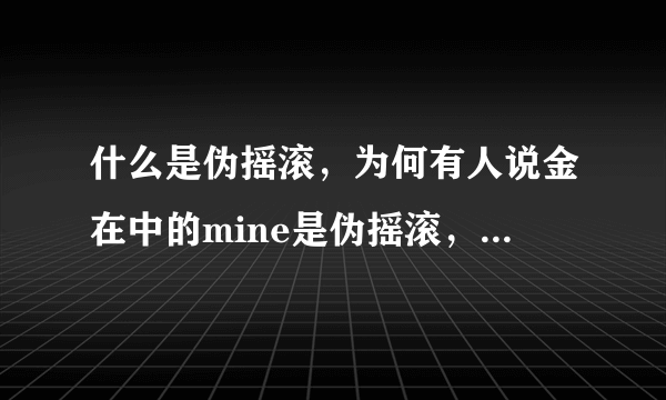 什么是伪摇滚，为何有人说金在中的mine是伪摇滚，怎样才是正宗摇滚