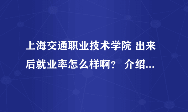 上海交通职业技术学院 出来后就业率怎么样啊？ 介绍下该学校！