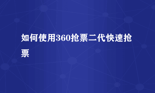 如何使用360抢票二代快速抢票