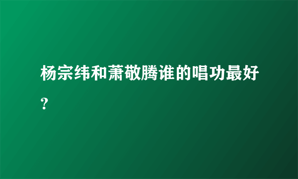 杨宗纬和萧敬腾谁的唱功最好？