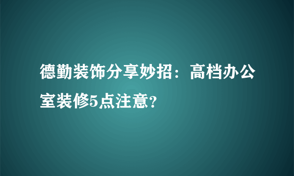 德勤装饰分享妙招：高档办公室装修5点注意？