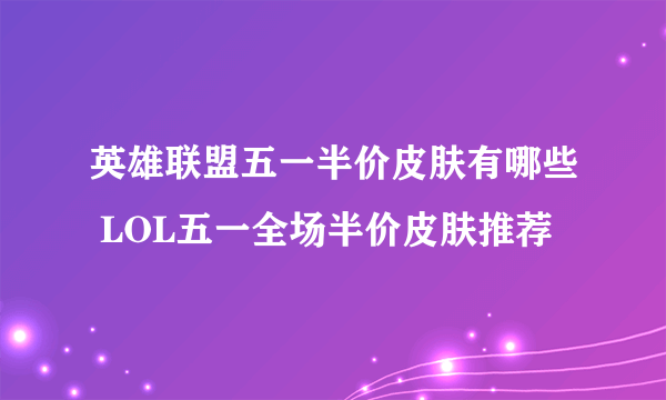 英雄联盟五一半价皮肤有哪些 LOL五一全场半价皮肤推荐