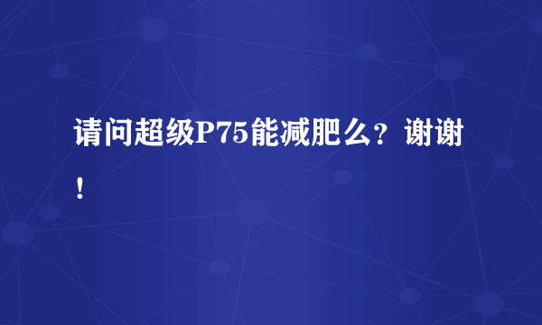 请问超级P75能减肥么？谢谢！