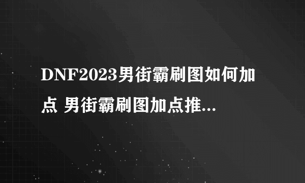 DNF2023男街霸刷图如何加点 男街霸刷图加点推荐2023