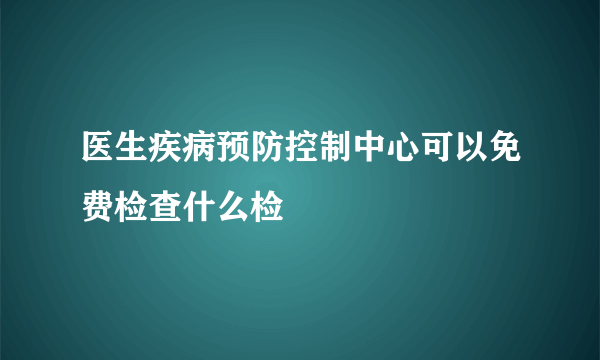 医生疾病预防控制中心可以免费检查什么检