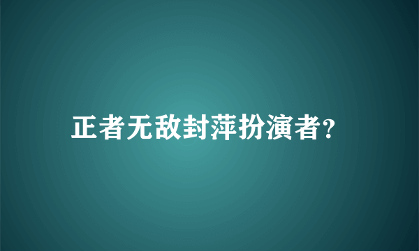 正者无敌封萍扮演者？