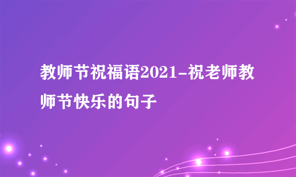 教师节祝福语2021-祝老师教师节快乐的句子