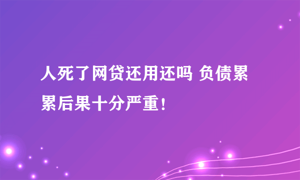 人死了网贷还用还吗 负债累累后果十分严重！