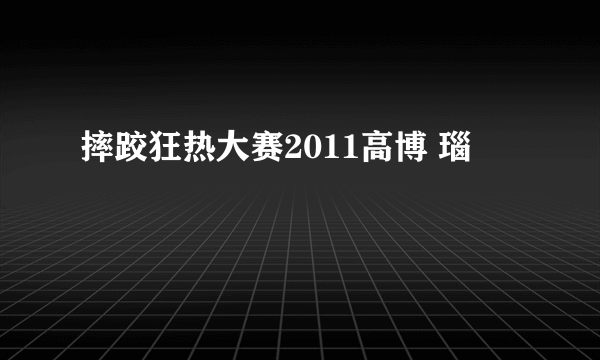 摔跤狂热大赛2011高博 瑙嗛