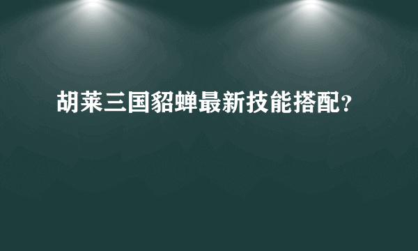 胡莱三国貂蝉最新技能搭配？