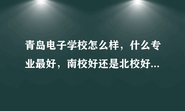 青岛电子学校怎么样，什么专业最好，南校好还是北校好，最好是曾经在哪个学校呆过的