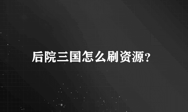 后院三国怎么刷资源？