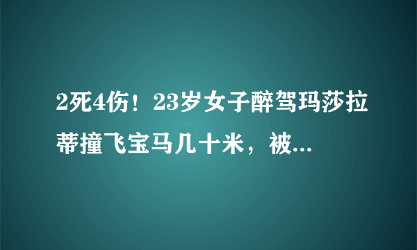 2死4伤！23岁女子醉驾玛莎拉蒂撞飞宝马几十米，被撞宝马火光烛天