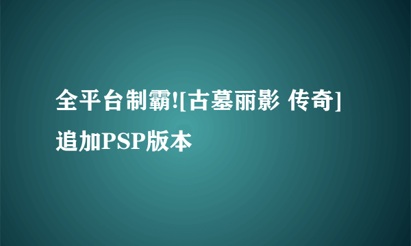 全平台制霸![古墓丽影 传奇]追加PSP版本