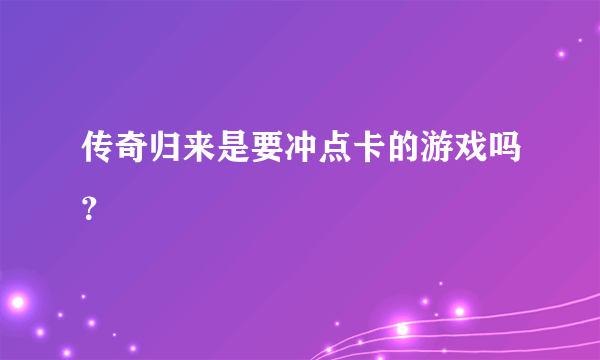 传奇归来是要冲点卡的游戏吗？