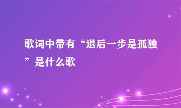 歌词中带有“退后一步是孤独”是什么歌