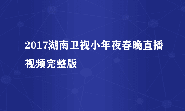 2017湖南卫视小年夜春晚直播视频完整版