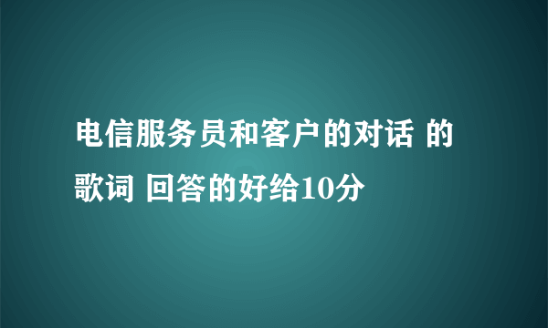 电信服务员和客户的对话 的歌词 回答的好给10分