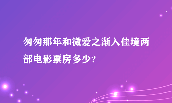 匆匆那年和微爱之渐入佳境两部电影票房多少?