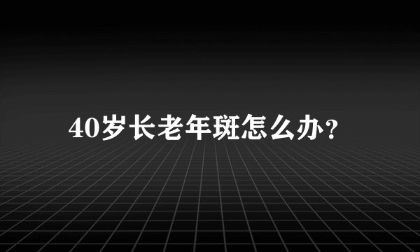 40岁长老年斑怎么办？